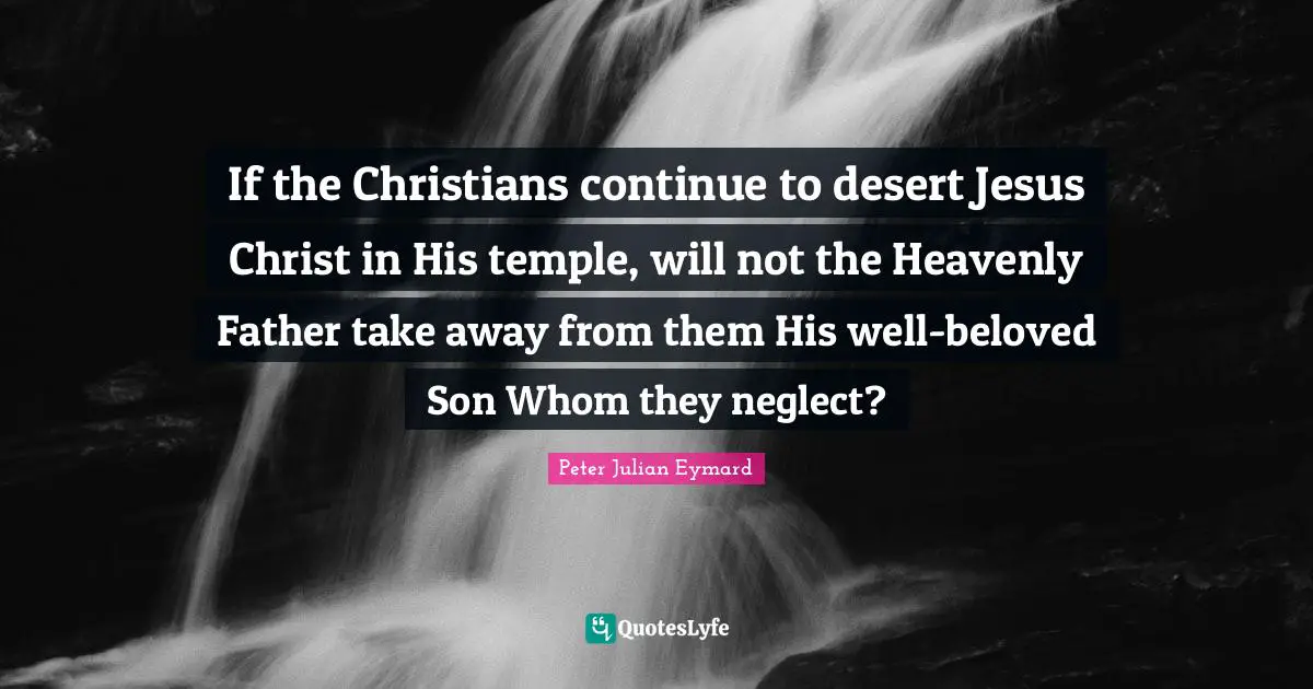 If the Christians continue to desert Jesus Christ in His temple, will not the Heavenly Father take away from them His well-beloved Son Whom they neglect?