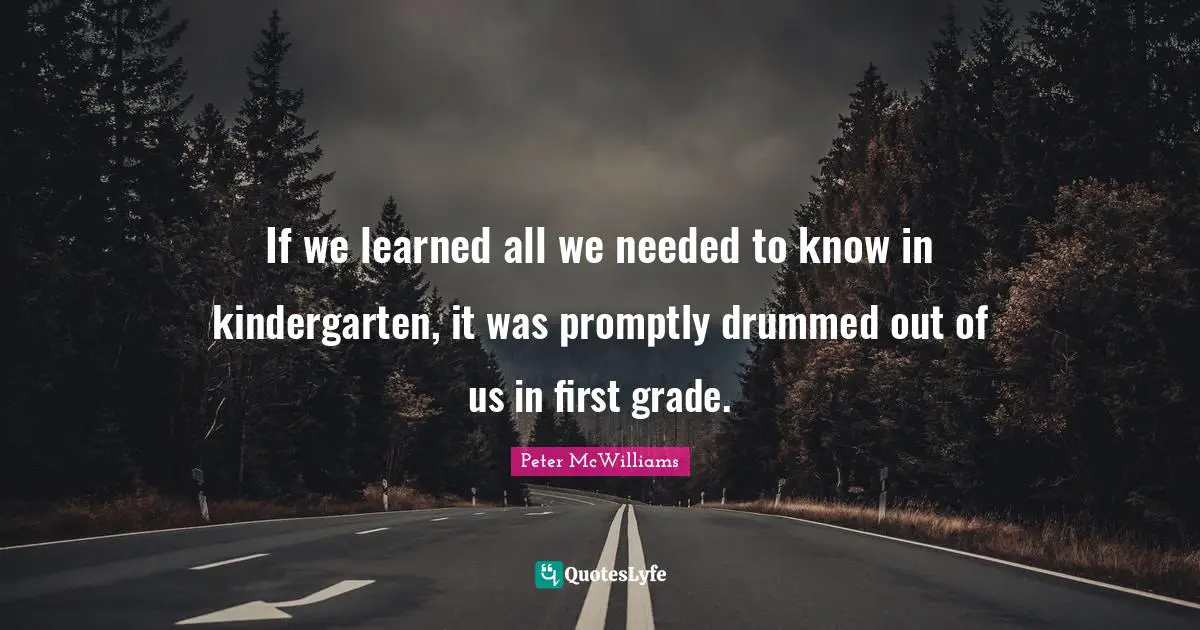 If we learned all we needed to know in kindergarten, it was promptly drummed out of us in first grade.