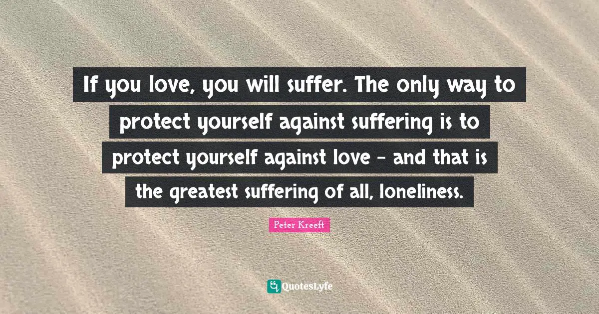 Protect Yourself Quotes: "If you love, you will suffer. The only way to protect yourself against suffering is to protect yourself against love - and that is the greatest suffering of all, loneliness."