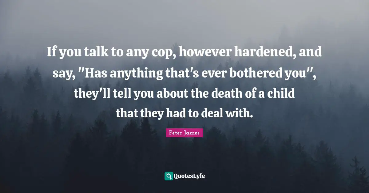 If you talk to any cop, however hardened, and say, "Has anything that's ever bothered you", they'll tell you about the death of a child that they had to deal with.