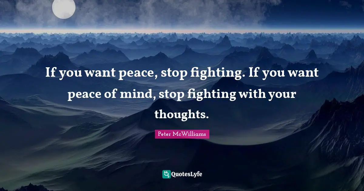 If you want peace, stop fighting. If you want peace of mind, stop fighting with your thoughts.