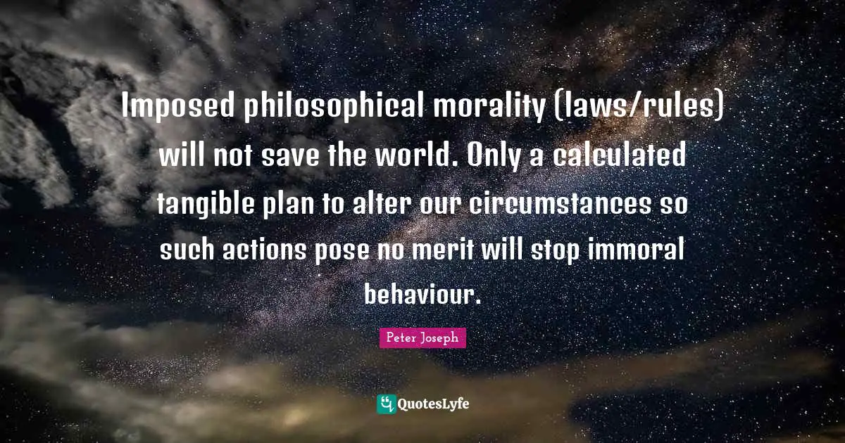 Imposed philosophical morality (laws/rules) will not save the world. Only a calculated tangible plan to alter our circumstances so such actions pose no merit will stop immoral behaviour.