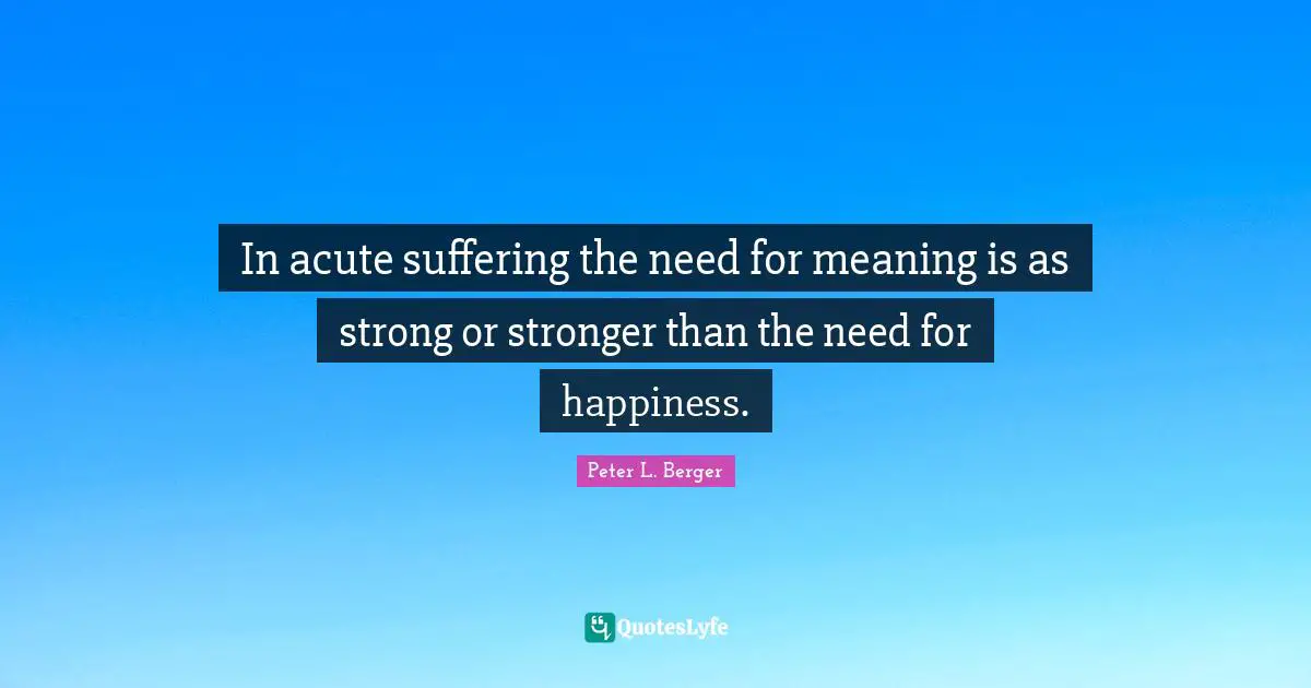 Peter L. Berger Quotes: "In acute suffering the need for meaning is as strong or stronger than the need for happiness."