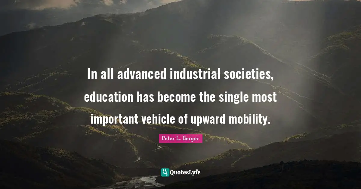 Peter L. Berger Quotes: "In all advanced industrial societies, education has become the single most important vehicle of upward mobility."