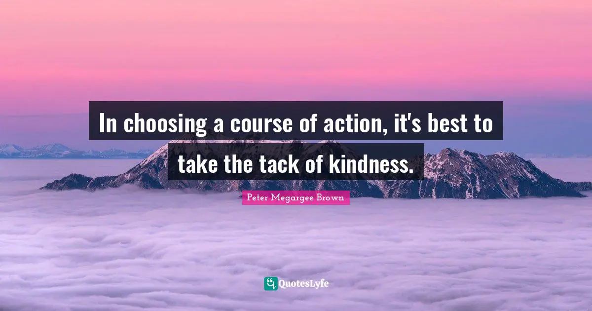 In choosing a course of action, it's best to take the tack of kindness.