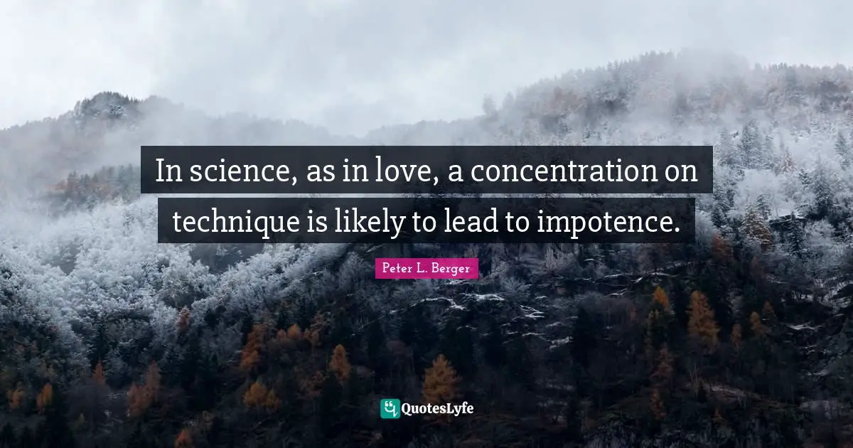 Peter L. Berger Quotes: "In science, as in love, a concentration on technique is likely to lead to impotence."
