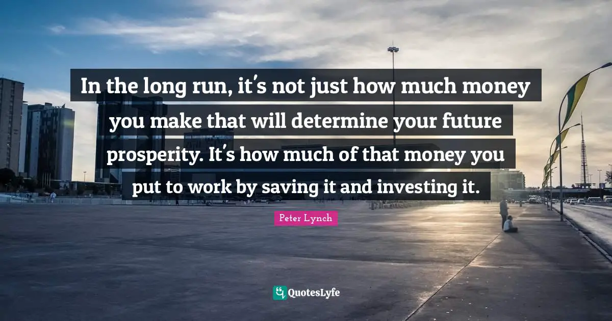 In the long run, it's not just how much money you make that will determine your future prosperity. It's how much of that money you put to work by saving it and investing it.