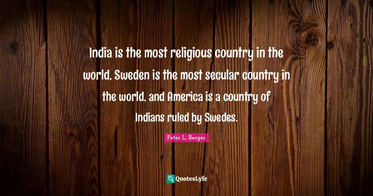 Peter L. Berger Quotes: "India is the most religious country in the world, Sweden is the most secular country in the world, and America is a country of Indians ruled by Swedes."