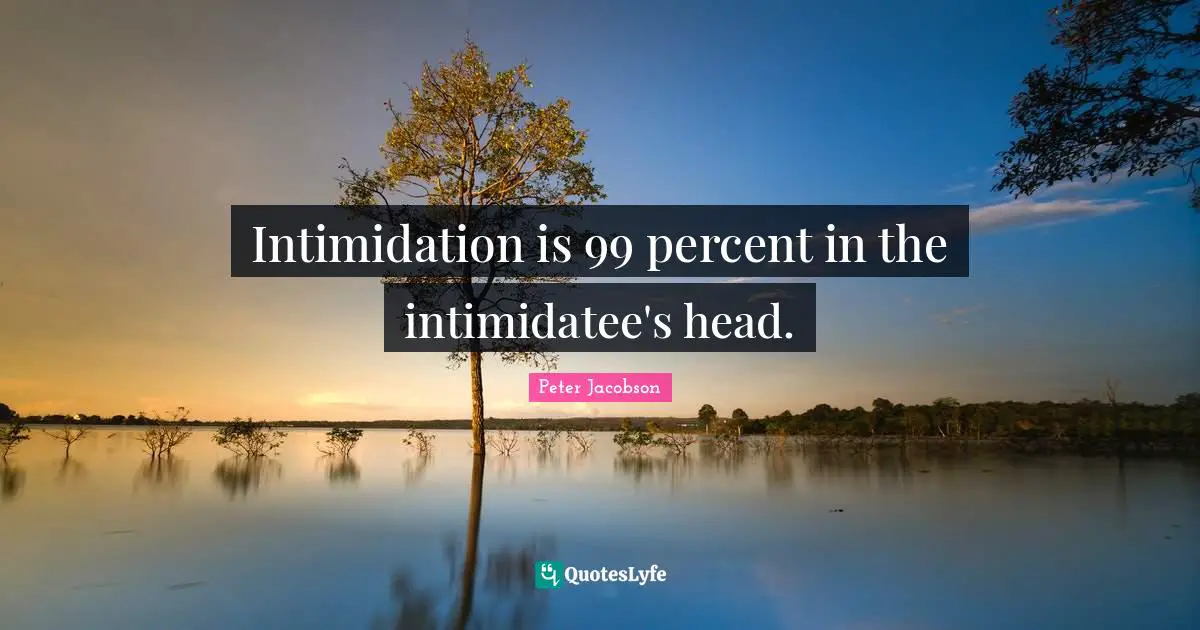 Intimidation is 99 percent in the intimidatee's head.