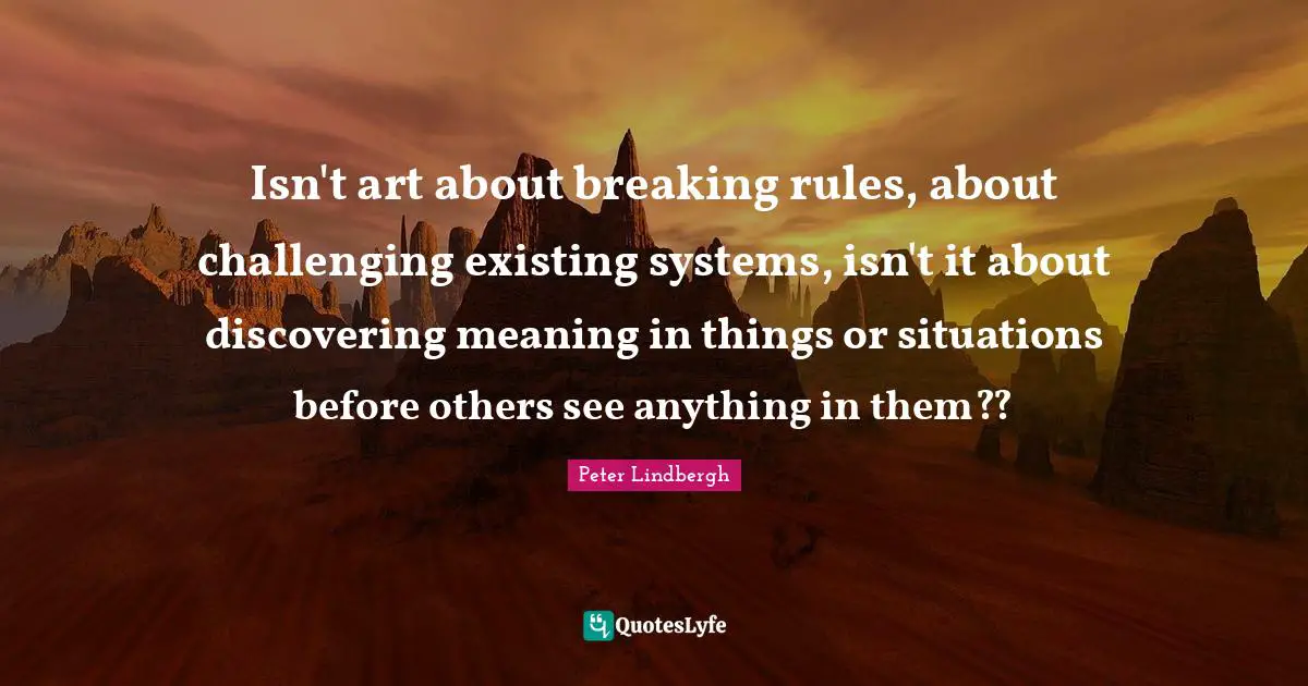 Rules Quotes: "Isn't art about breaking rules, about challenging existing systems, isn't it about discovering meaning in things or situations before others see anything in them??"
