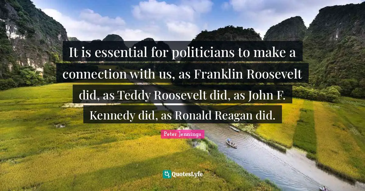 It is essential for politicians to make a connection with us, as Franklin Roosevelt did, as Teddy Roosevelt did, as John F. Kennedy did, as Ronald Reagan did.