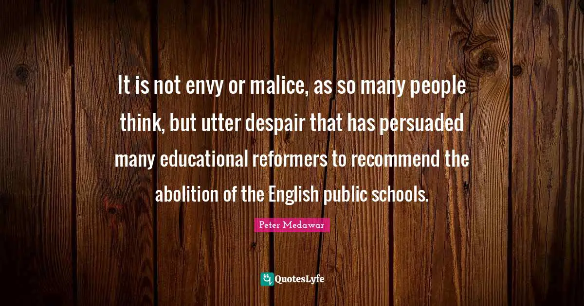 It is not envy or malice, as so many people think, but utter despair that has persuaded many educational reformers to recommend the abolition of the English public schools.