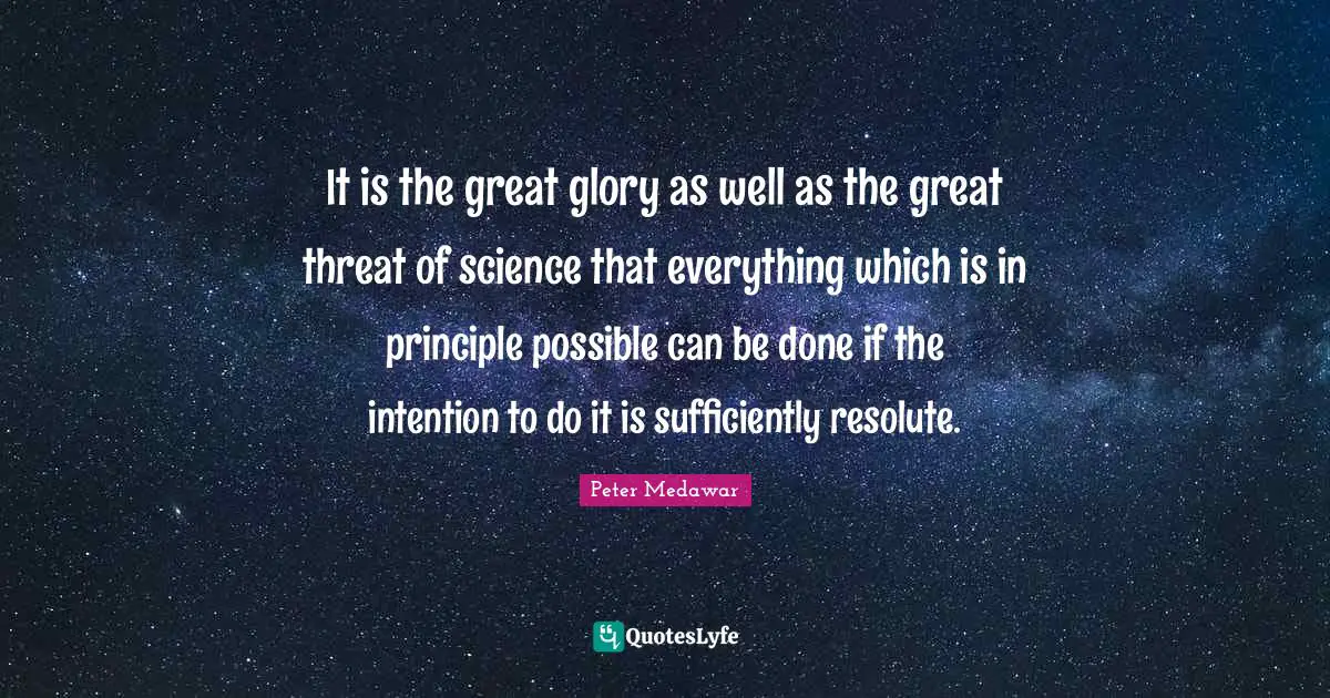 Peter Medawar Quotes: "It is the great glory as well as the great threat of science that everything which is in principle possible can be done if the intention to do it is sufficiently resolute."