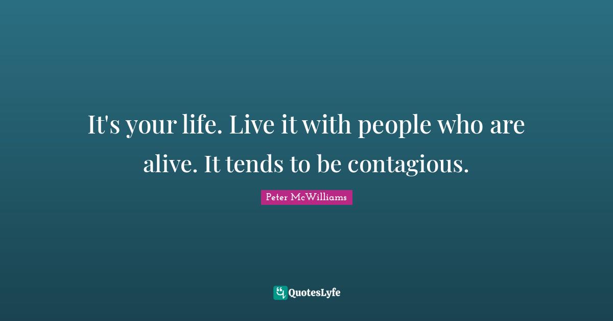 It's your life. Live it with people who are alive. It tends to be contagious.