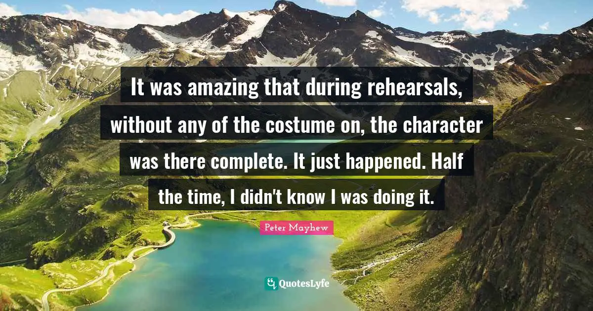 It was amazing that during rehearsals, without any of the costume on, the character was there complete. It just happened. Half the time, I didn't know I was doing it.