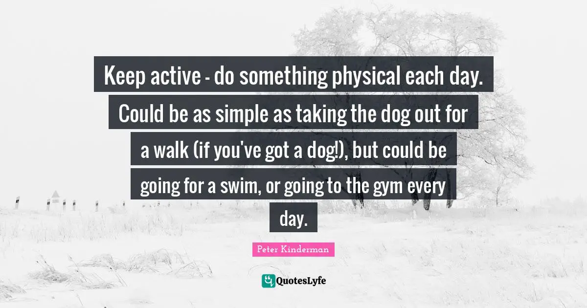 Keep active - do something physical each day. Could be as simple as taking the dog out for a walk (if you've got a dog!), but could be going for a swim, or going to the gym every day.