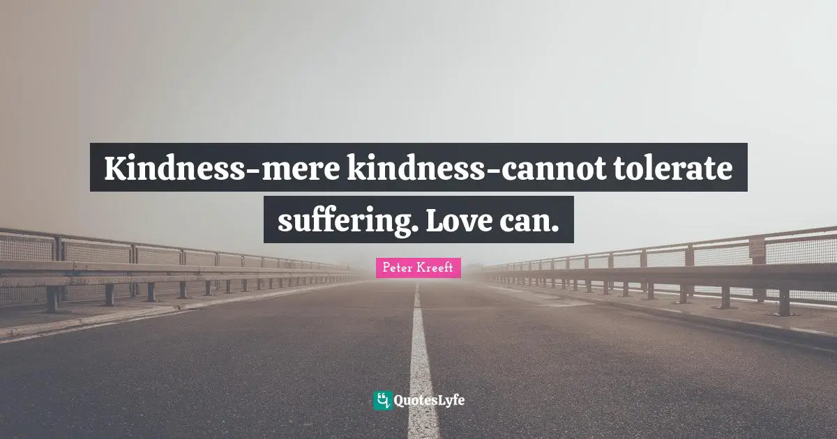 Kindness-mere kindness-cannot tolerate suffering. Love can.