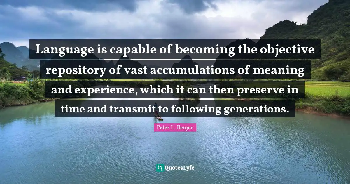 Language is capable of becoming the objective repository of vast accumulations of meaning and experience, which it can then preserve in time and transmit to following generations.