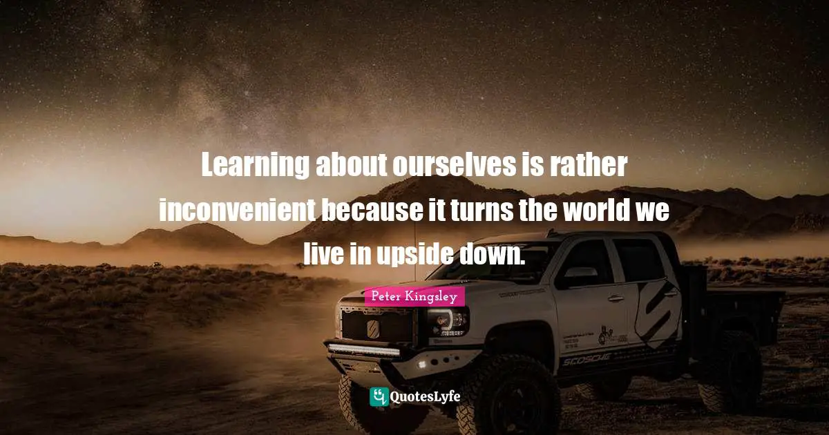 Learning about ourselves is rather inconvenient because it turns the world we live in upside down.
