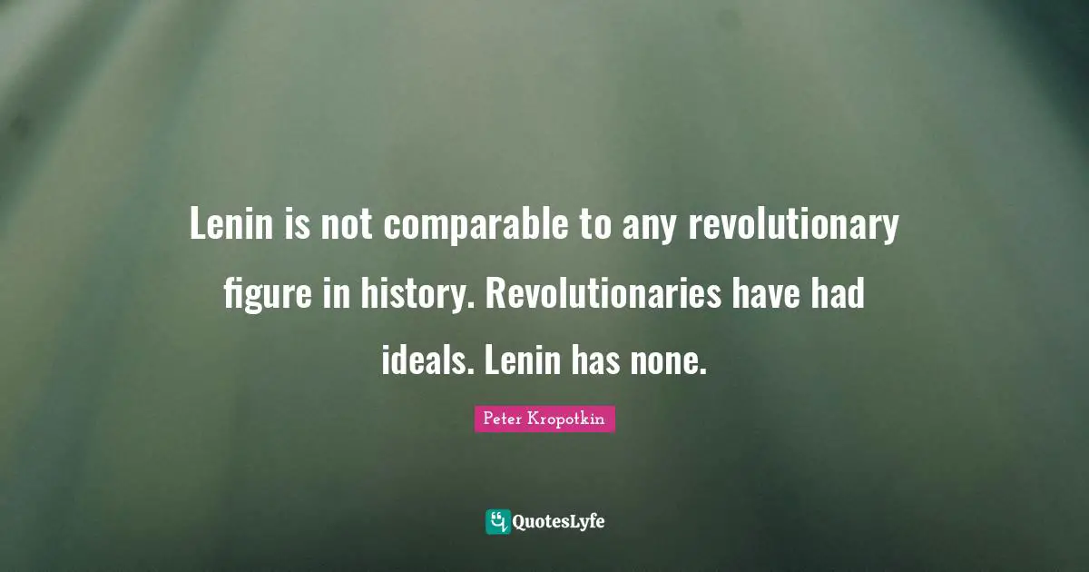 Peter Kropotkin Quotes: "Lenin is not comparable to any revolutionary figure in history. Revolutionaries have had ideals. Lenin has none."