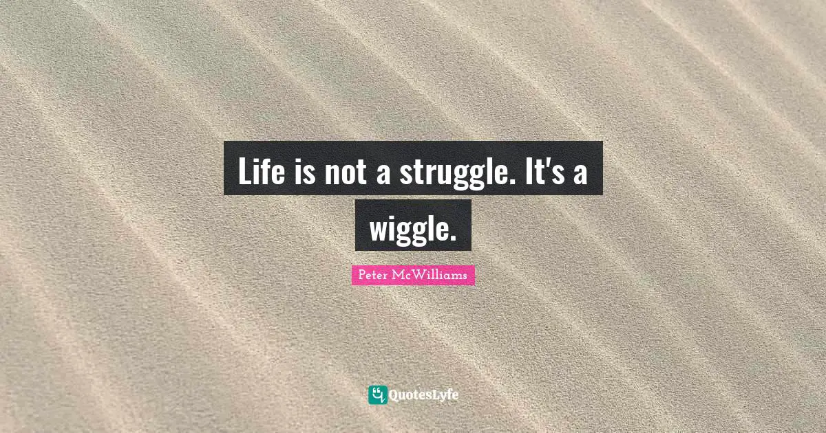 Life is not a struggle. It's a wiggle.