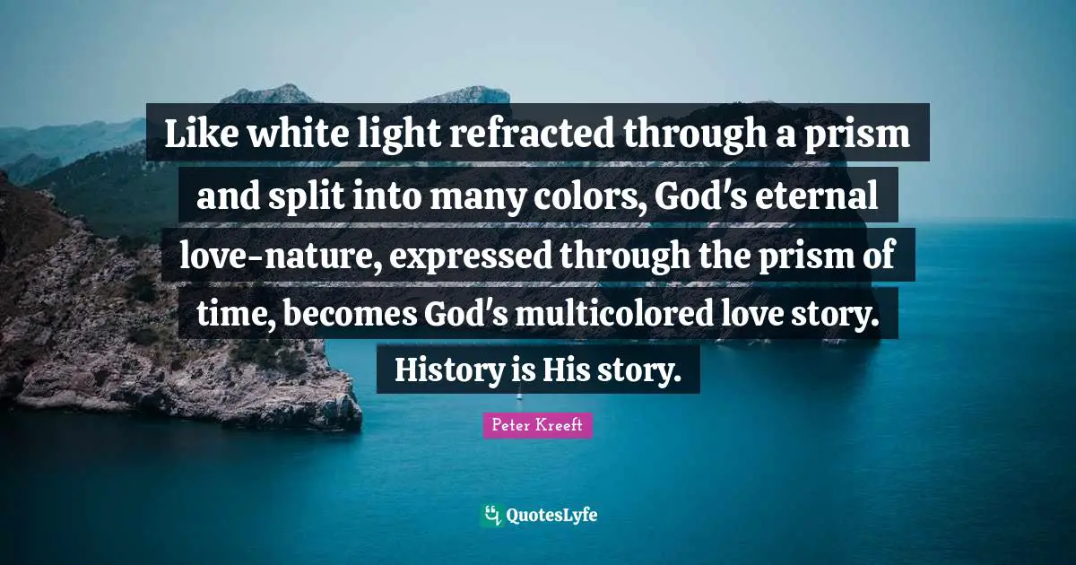 Like white light refracted through a prism and split into many colors, God's eternal love-nature, expressed through the prism of time, becomes God's multicolored love story. History is His story.