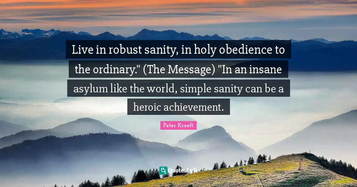 Live in robust sanity, in holy obedience to the ordinary." (The Message) "In an insane asylum like the world, simple sanity can be a heroic achievement.
