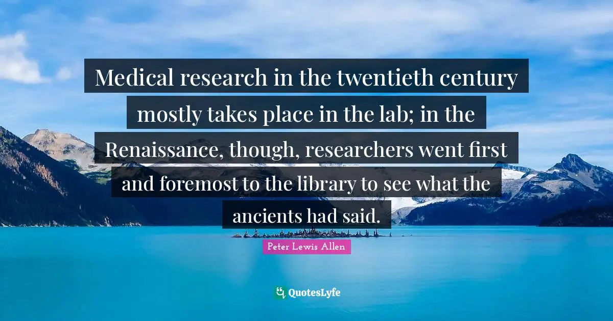 Century Quotes: "Medical research in the twentieth century mostly takes place in the lab; in the Renaissance, though, researchers went first and foremost to the library to see what the ancients had said."