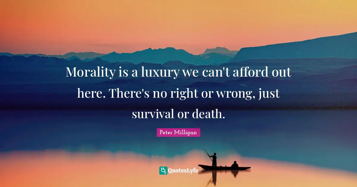 Morality is a luxury we can't afford out here. There's no right or wrong, just survival or death.