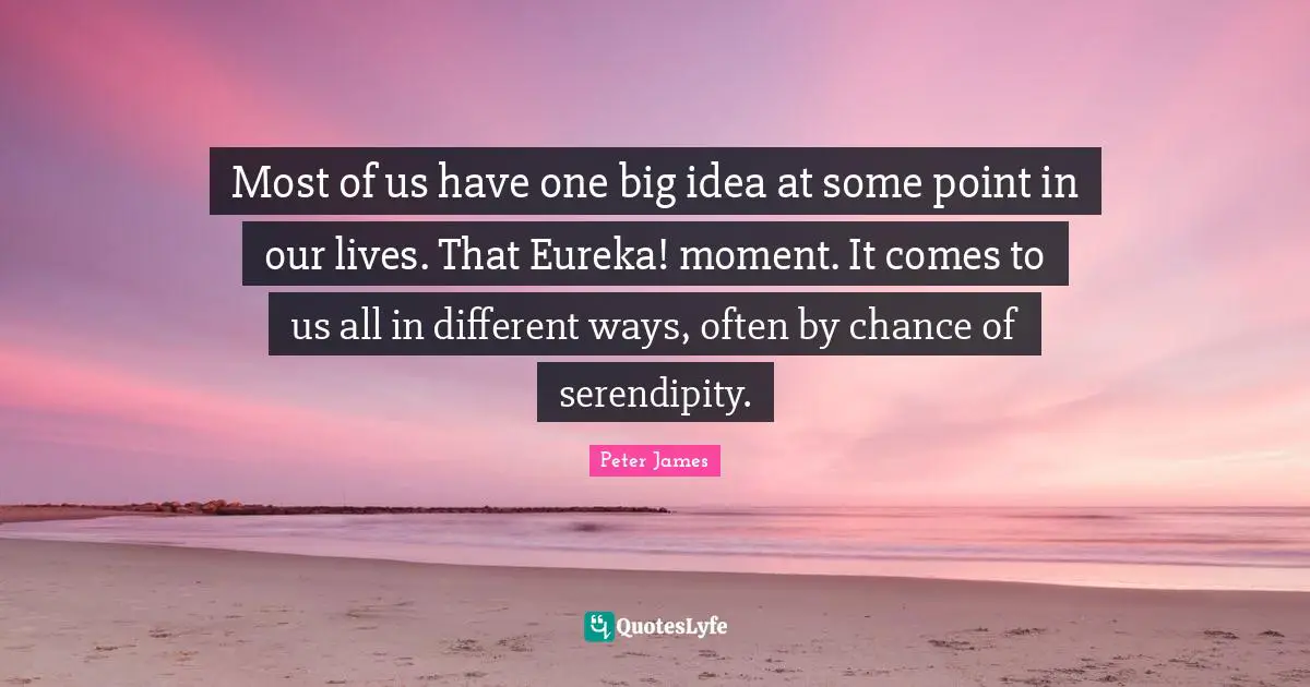 Serendipity Quotes: "Most of us have one big idea at some point in our lives. That Eureka! moment. It comes to us all in different ways, often by chance of serendipity."