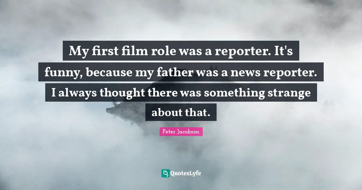 My first film role was a reporter. It's funny, because my father was a news reporter. I always thought there was something strange about that.