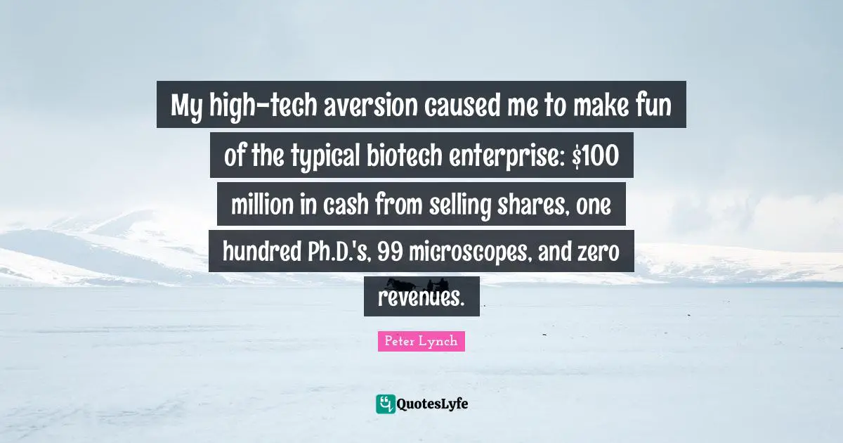 Aversion Quotes: "My high-tech aversion caused me to make fun of the typical biotech enterprise: $100 million in cash from selling shares, one hundred Ph.D.'s, 99 microscopes, and zero revenues."