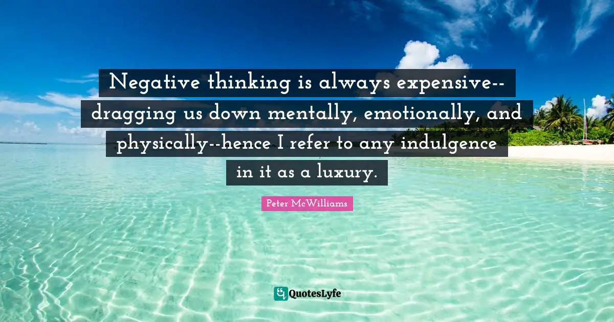 Negative thinking is always expensive--dragging us down mentally, emotionally, and physically--hence I refer to any indulgence in it as a luxury.