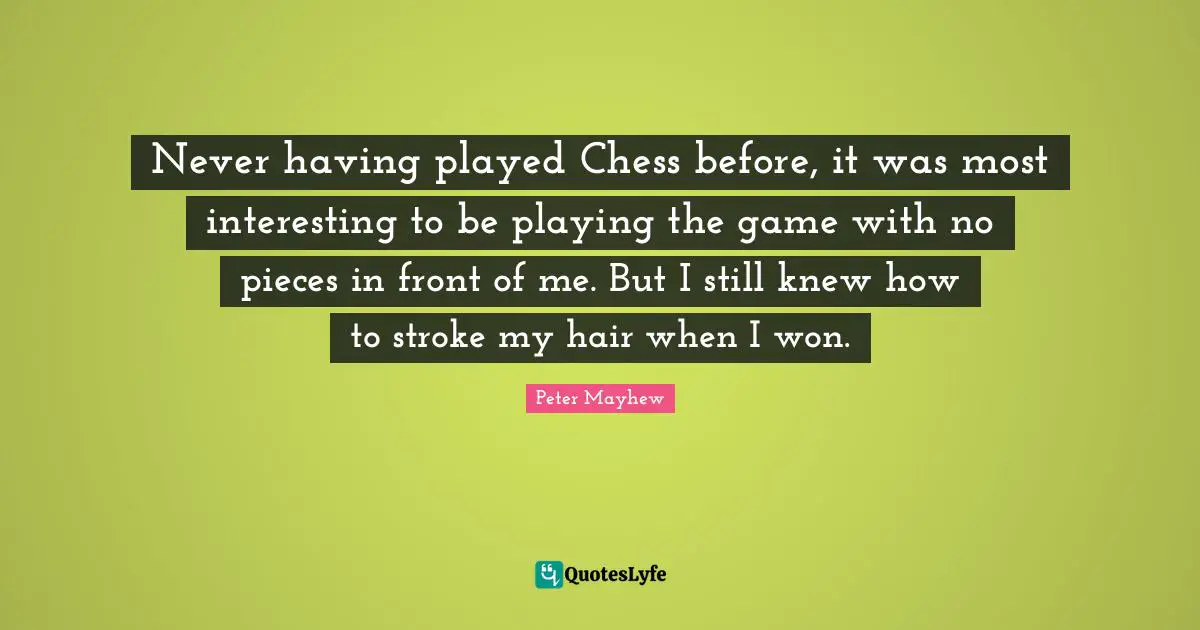 Never having played Chess before, it was most interesting to be playing the game with no pieces in front of me. But I still knew how to stroke my hair when I won.