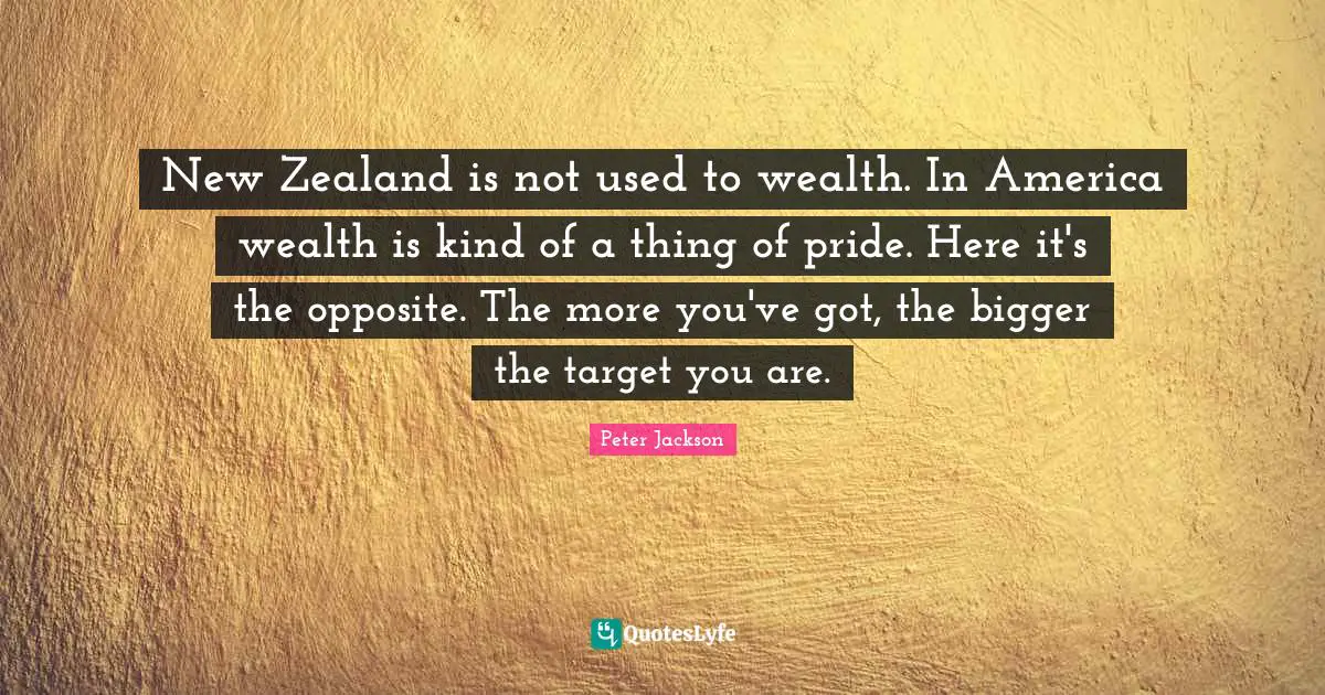 New Zealand is not used to wealth. In America wealth is kind of a thing of pride. Here it's the opposite. The more you've got, the bigger the target you are.