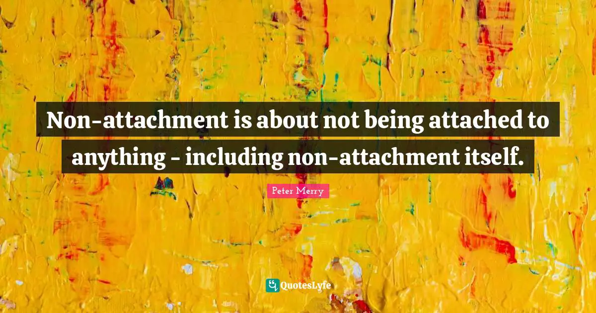 Non-attachment is about not being attached to anything - including non-attachment itself.