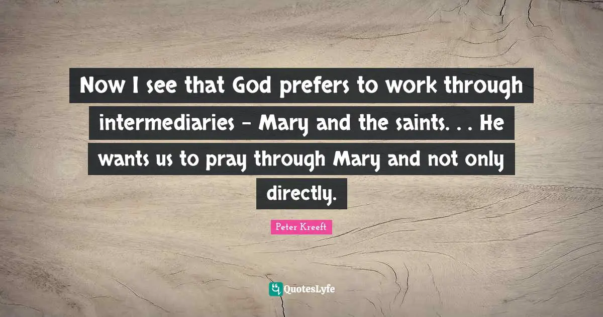 Now I see that God prefers to work through intermediaries - Mary and the saints. . . He wants us to pray through Mary and not only directly.