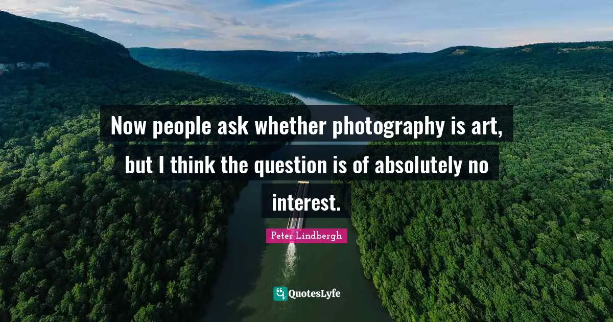 Now people ask whether photography is art, but I think the question is of absolutely no interest.