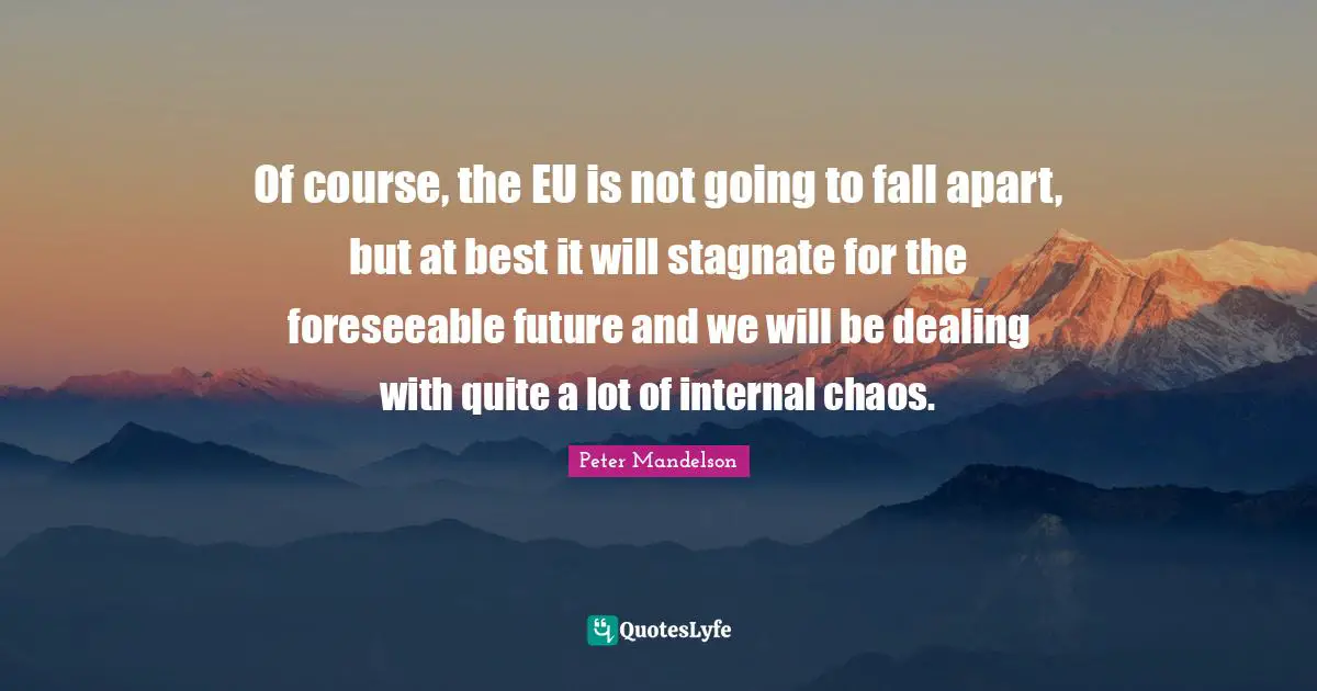 Of course, the EU is not going to fall apart, but at best it will stagnate for the foreseeable future and we will be dealing with quite a lot of internal chaos.