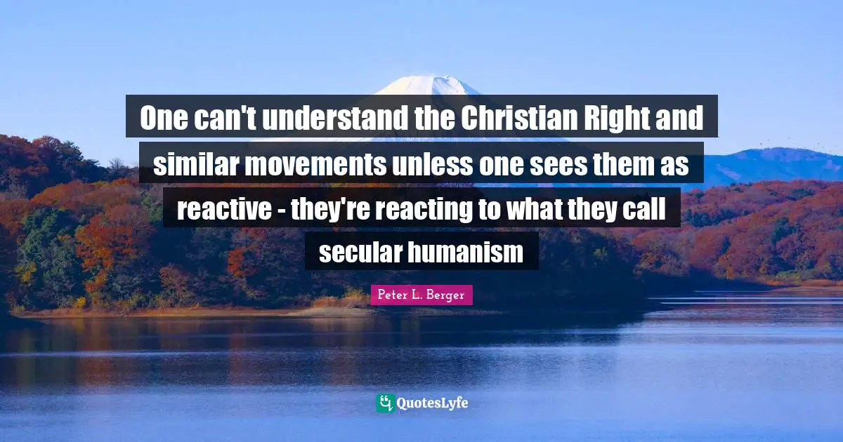 Humanism Quotes: "One can't understand the Christian Right and similar movements unless one sees them as reactive - they're reacting to what they call secular humanism"