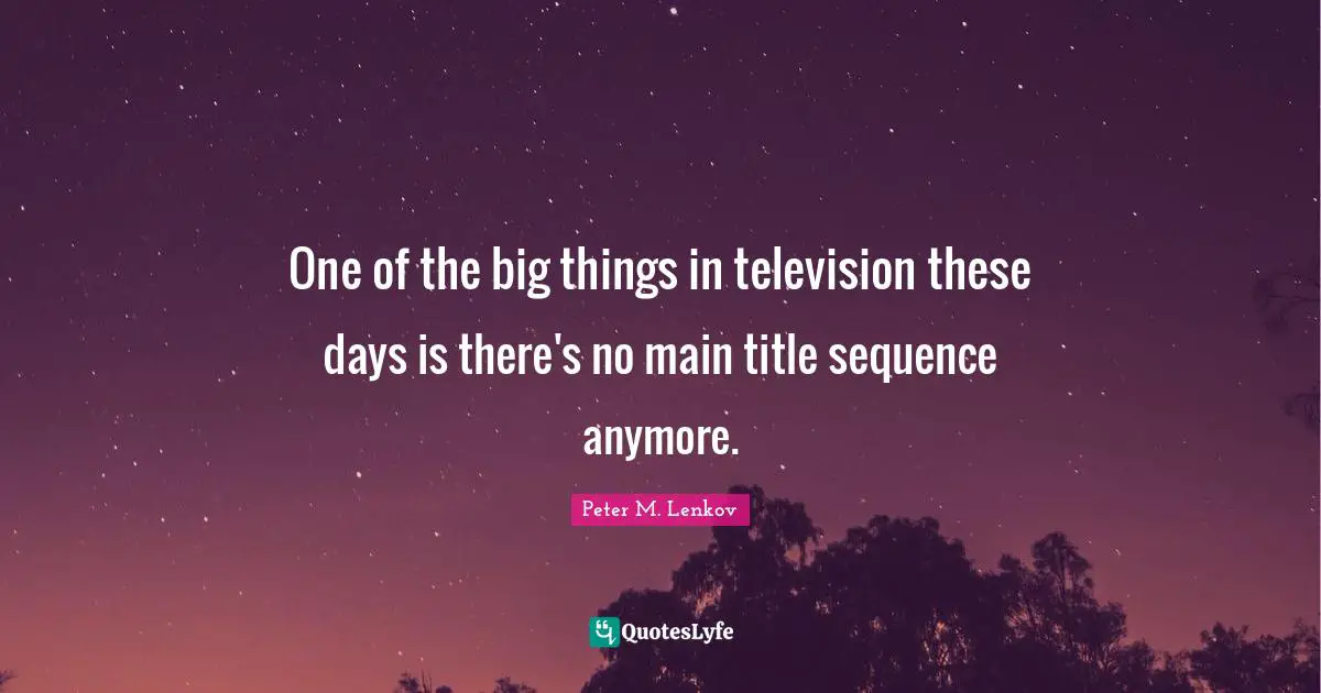 One of the big things in television these days is there's no main title sequence anymore.