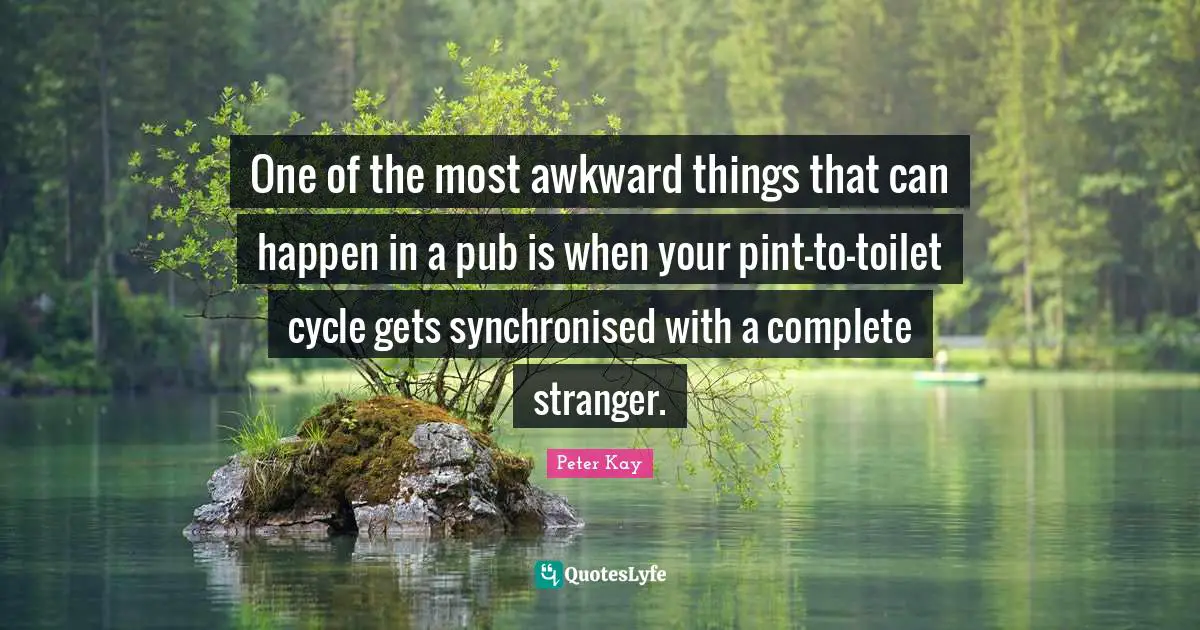 Awkward Quotes: "One of the most awkward things that can happen in a pub is when your pint-to-toilet cycle gets synchronised with a complete stranger."