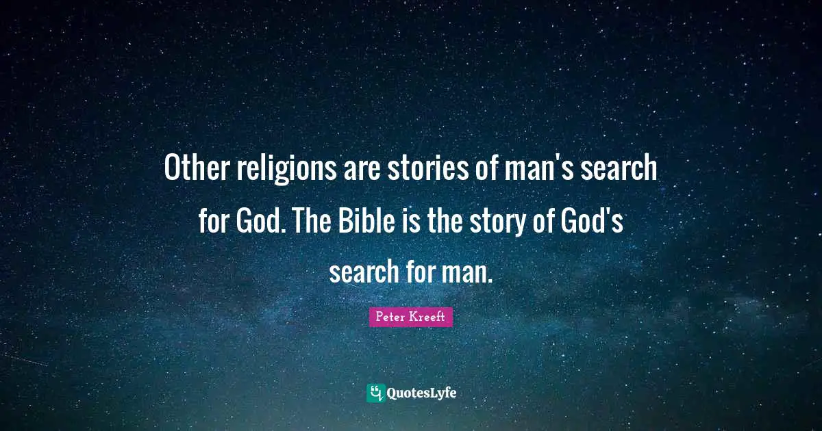 Other religions are stories of man's search for God. The Bible is the story of God's search for man.