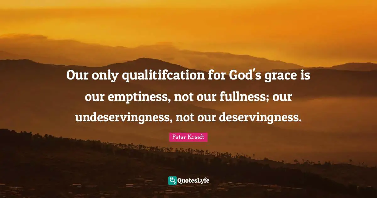 Our only qualitifcation for God's grace is our emptiness, not our fullness; our undeservingness, not our deservingness.