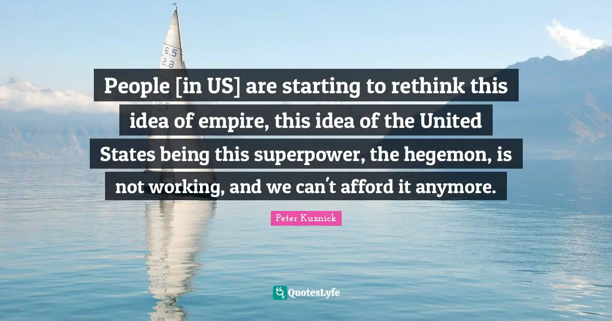 People [in US] are starting to rethink this idea of empire, this idea of the United States being this superpower, the hegemon, is not working, and we can't afford it anymore.