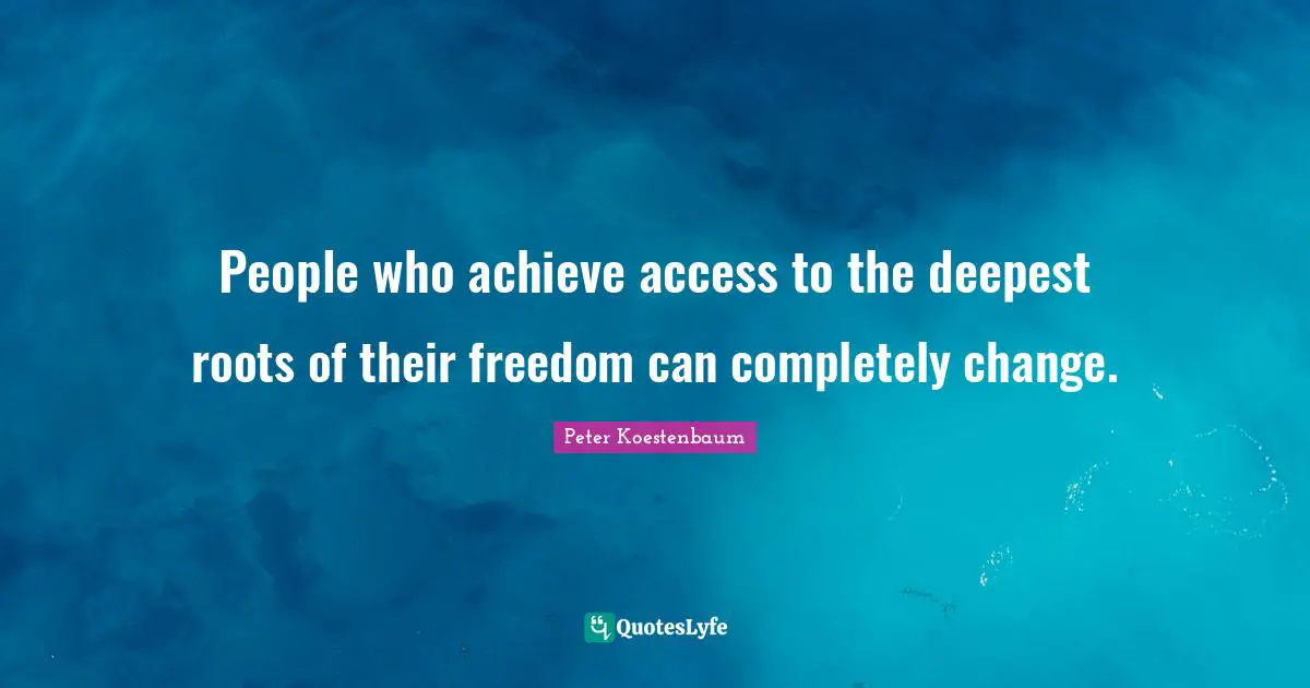 People who achieve access to the deepest roots of their freedom can completely change.