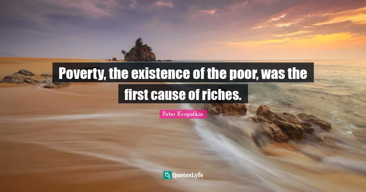 Poverty, the existence of the poor, was the first cause of riches.