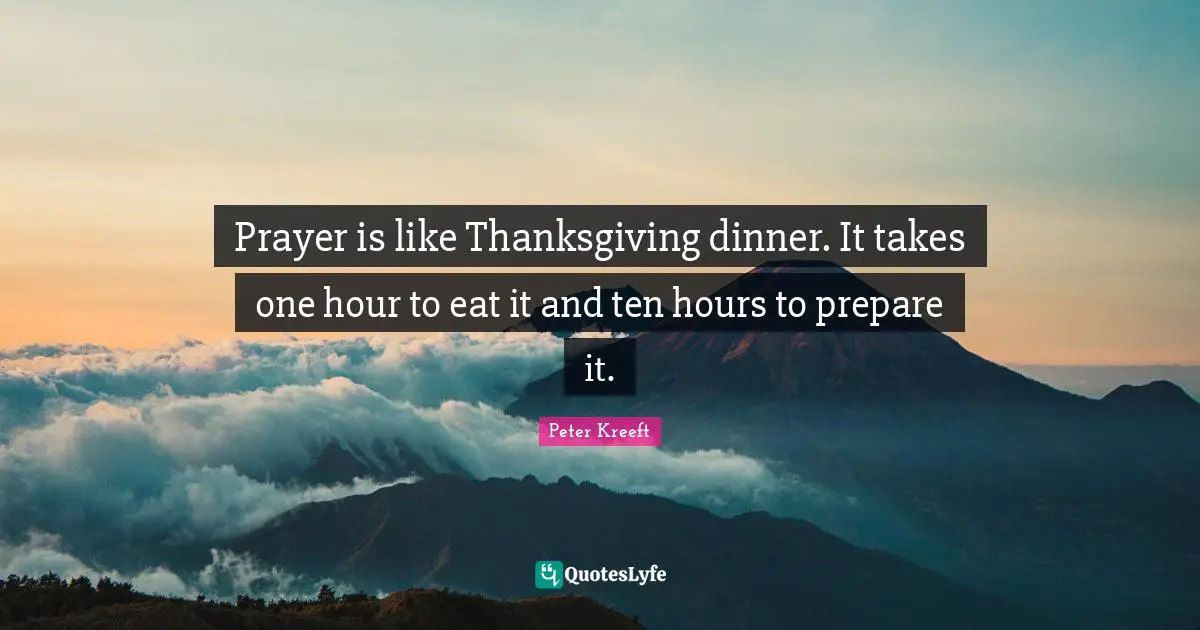 Prayer is like Thanksgiving dinner. It takes one hour to eat it and ten hours to prepare it.