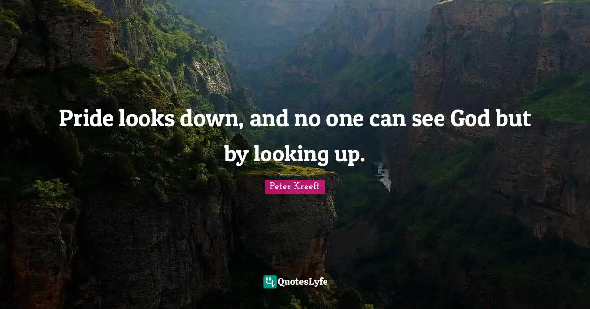 Pride looks down, and no one can see God but by looking up.