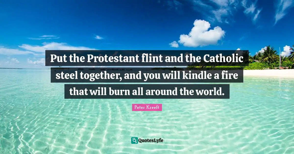 Put the Protestant flint and the Catholic steel together, and you will kindle a fire that will burn all around the world.